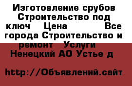 Изготовление срубов.Строительство под ключ. › Цена ­ 8 000 - Все города Строительство и ремонт » Услуги   . Ненецкий АО,Устье д.